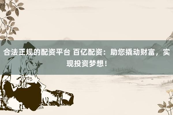 合法正规的配资平台 百亿配资：助您撬动财富，实现投资梦想！