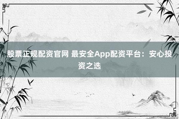 股票正规配资官网 最安全App配资平台：安心投资之选