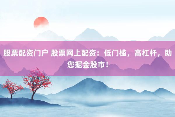 股票配资门户 股票网上配资：低门槛，高杠杆，助您掘金股市！