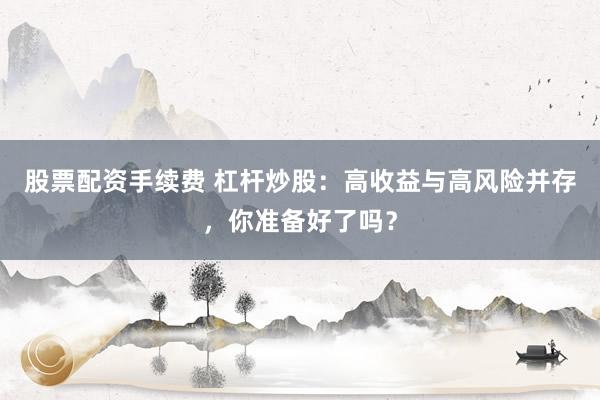 股票配资手续费 杠杆炒股：高收益与高风险并存，你准备好了吗？