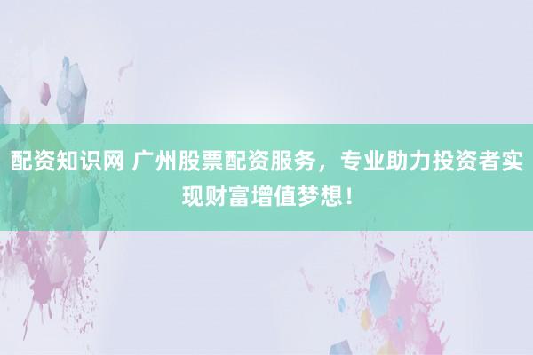 配资知识网 广州股票配资服务，专业助力投资者实现财富增值梦想！