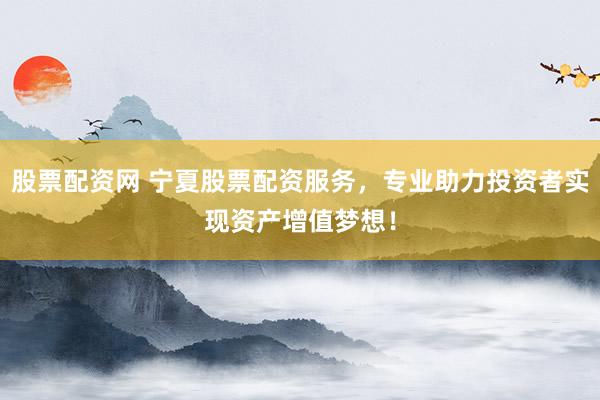 股票配资网 宁夏股票配资服务，专业助力投资者实现资产增值梦想！