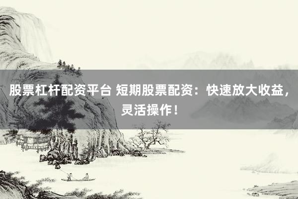 股票杠杆配资平台 短期股票配资：快速放大收益，灵活操作！