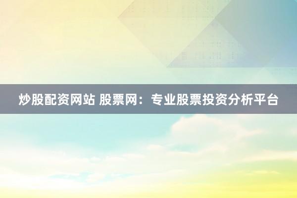 炒股配资网站 股票网：专业股票投资分析平台