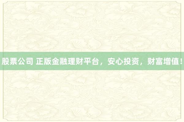 股票公司 正版金融理财平台，安心投资，财富增值！