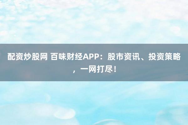 配资炒股网 百味财经APP：股市资讯、投资策略，一网打尽！