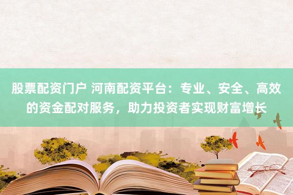股票配资门户 河南配资平台：专业、安全、高效的资金配对服务，助力投资者实现财富增长