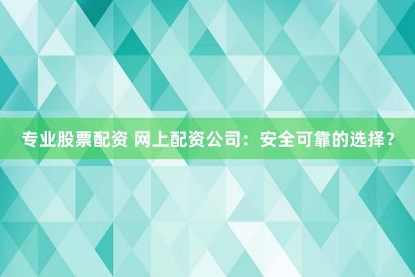 专业股票配资 网上配资公司：安全可靠的选择？