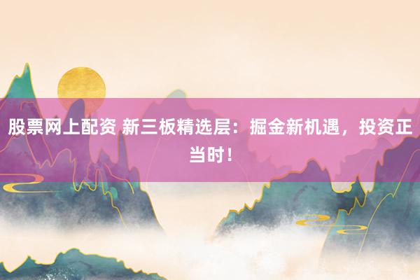股票网上配资 新三板精选层：掘金新机遇，投资正当时！