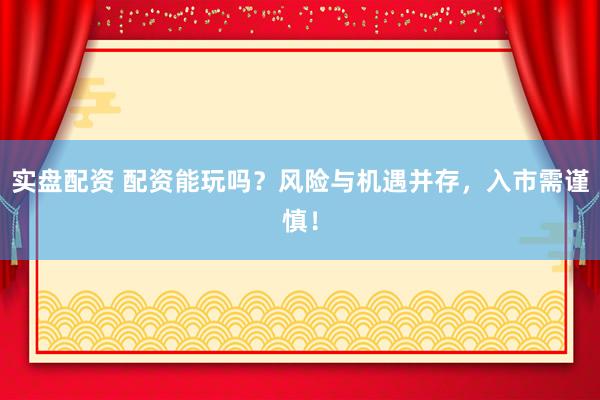 实盘配资 配资能玩吗？风险与机遇并存，入市需谨慎！