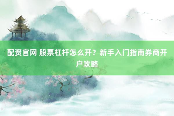 配资官网 股票杠杆怎么开？新手入门指南券商开户攻略