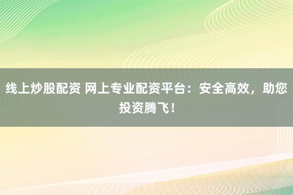 线上炒股配资 网上专业配资平台：安全高效，助您投资腾飞！