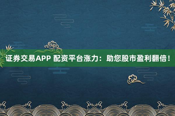 证券交易APP 配资平台涨力：助您股市盈利翻倍！