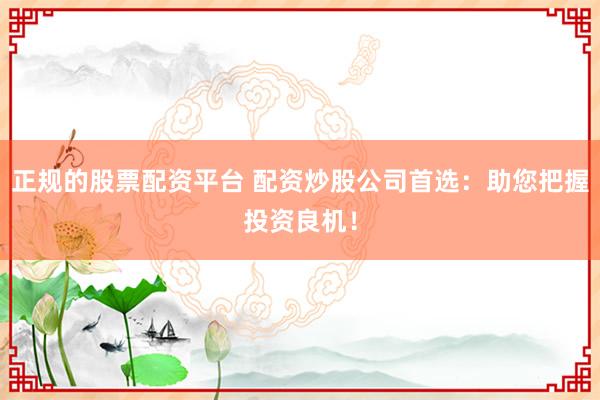 正规的股票配资平台 配资炒股公司首选：助您把握投资良机！