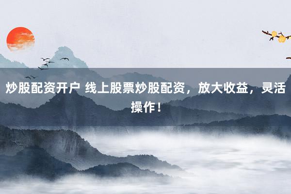 炒股配资开户 线上股票炒股配资，放大收益，灵活操作！