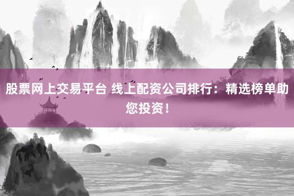 股票网上交易平台 线上配资公司排行：精选榜单助您投资！