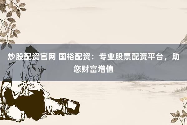 炒股配资官网 国裕配资：专业股票配资平台，助您财富增值
