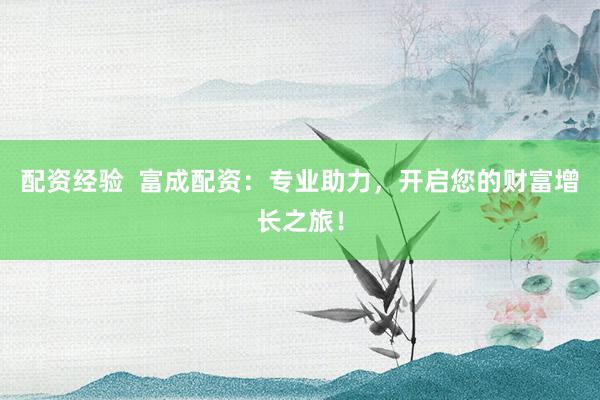 配资经验  富成配资：专业助力，开启您的财富增长之旅！