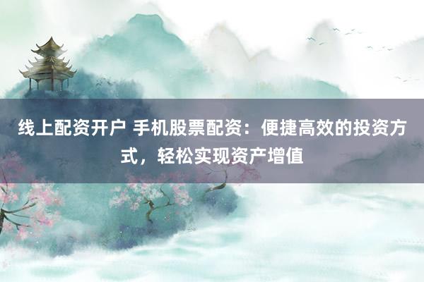 线上配资开户 手机股票配资：便捷高效的投资方式，轻松实现资产增值