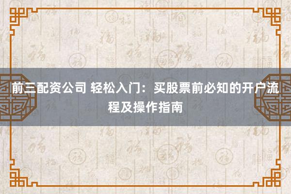 前三配资公司 轻松入门：买股票前必知的开户流程及操作指南