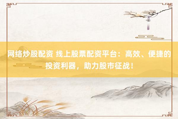 网络炒股配资 线上股票配资平台：高效、便捷的投资利器，助力股市征战！