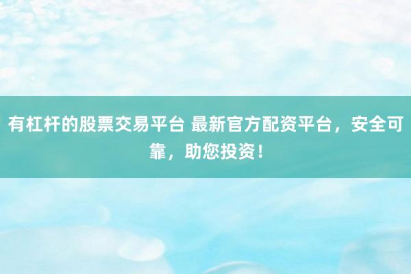 有杠杆的股票交易平台 最新官方配资平台，安全可靠，助您投资！