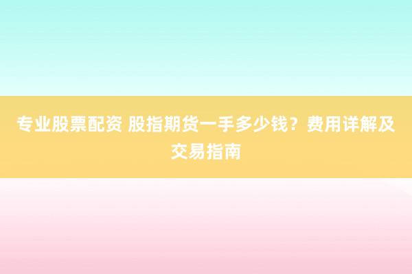 专业股票配资 股指期货一手多少钱？费用详解及交易指南