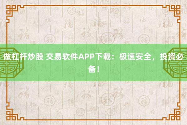 做杠杆炒股 交易软件APP下载：极速安全，投资必备！