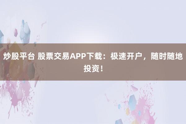 炒股平台 股票交易APP下载：极速开户，随时随地投资！