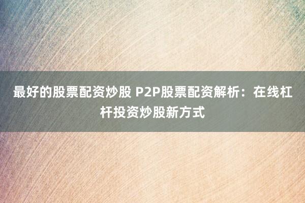 最好的股票配资炒股 P2P股票配资解析：在线杠杆投资炒股新方式