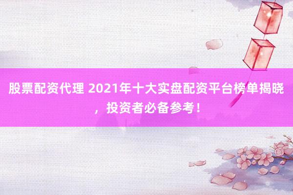 股票配资代理 2021年十大实盘配资平台榜单揭晓，投资者必备参考！