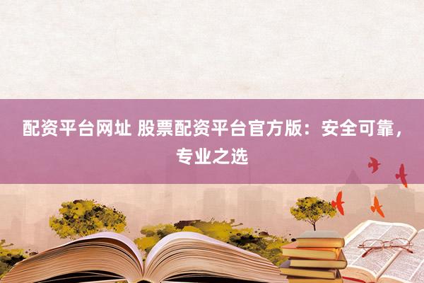 配资平台网址 股票配资平台官方版：安全可靠，专业之选