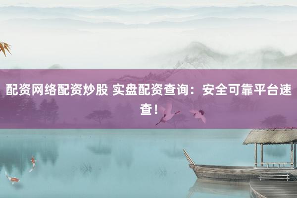 配资网络配资炒股 实盘配资查询：安全可靠平台速查！