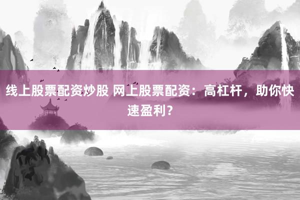 线上股票配资炒股 网上股票配资：高杠杆，助你快速盈利？