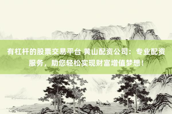 有杠杆的股票交易平台 黄山配资公司：专业配资服务，助您轻松实现财富增值梦想！