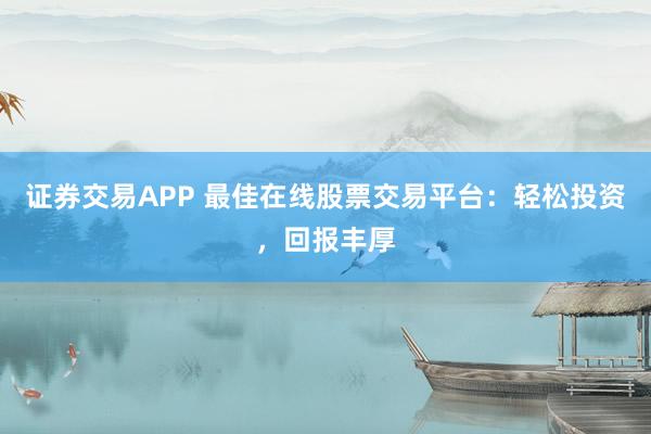 证券交易APP 最佳在线股票交易平台：轻松投资，回报丰厚