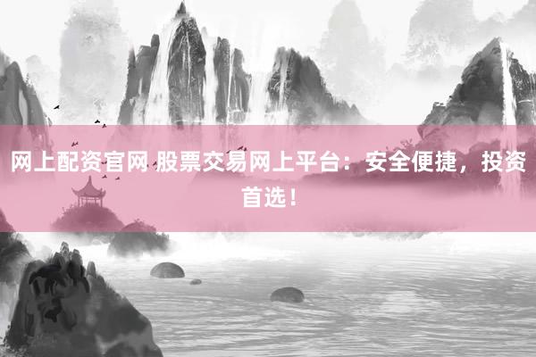 网上配资官网 股票交易网上平台：安全便捷，投资首选！
