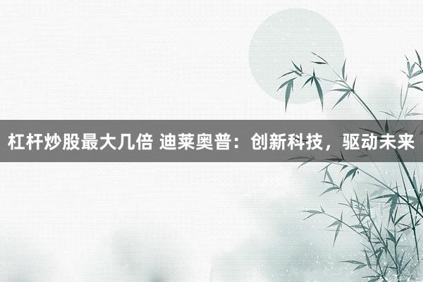 杠杆炒股最大几倍 迪莱奥普：创新科技，驱动未来