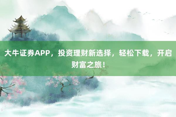 大牛证券APP，投资理财新选择，轻松下载，开启财富之旅！