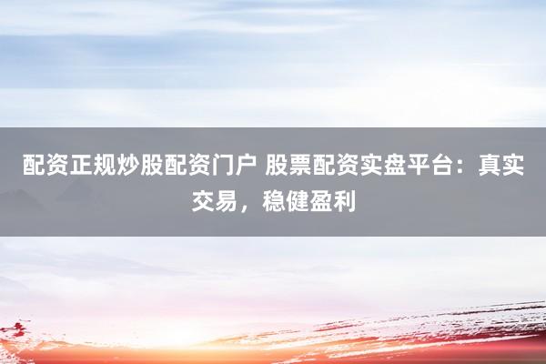 配资正规炒股配资门户 股票配资实盘平台：真实交易，稳健盈利