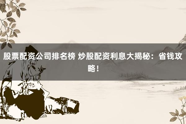 股票配资公司排名榜 炒股配资利息大揭秘：省钱攻略！