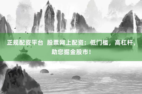 正规配资平台  股票网上配资：低门槛，高杠杆，助您掘金股市！