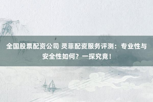 全国股票配资公司 灵菲配资服务评测：专业性与安全性如何？一探究竟！