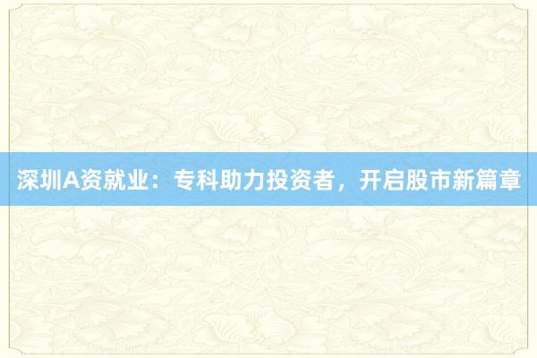 深圳A资就业：专科助力投资者，开启股市新篇章