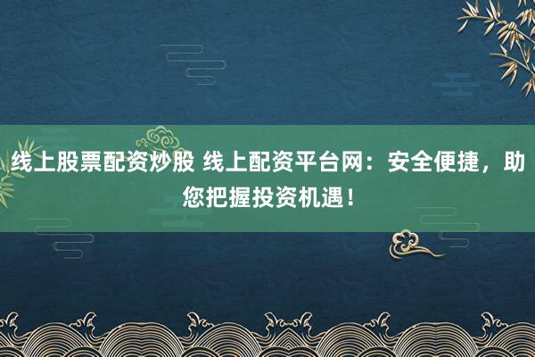 线上股票配资炒股 线上配资平台网：安全便捷，助您把握投资机遇！