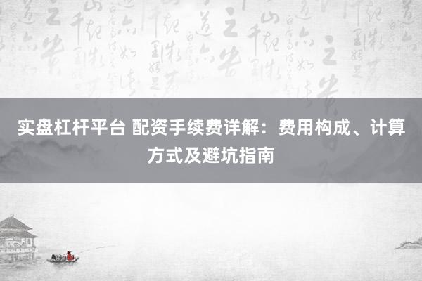 实盘杠杆平台 配资手续费详解：费用构成、计算方式及避坑指南