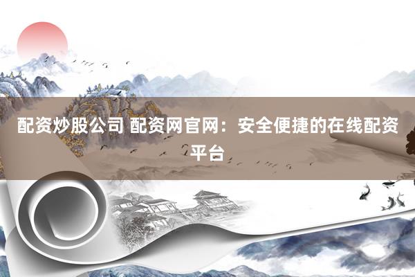 配资炒股公司 配资网官网：安全便捷的在线配资平台