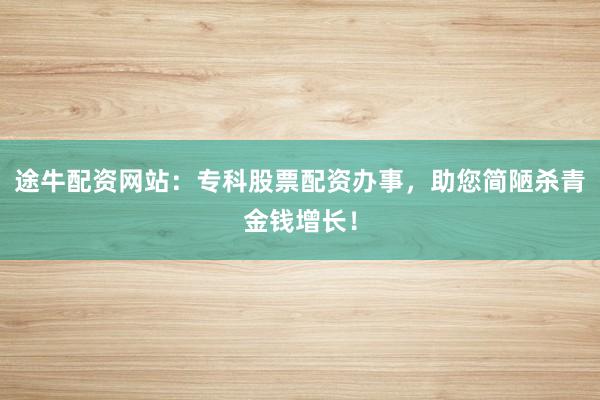 途牛配资网站：专科股票配资办事，助您简陋杀青金钱增长！