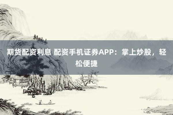 期货配资利息 配资手机证券APP：掌上炒股，轻松便捷