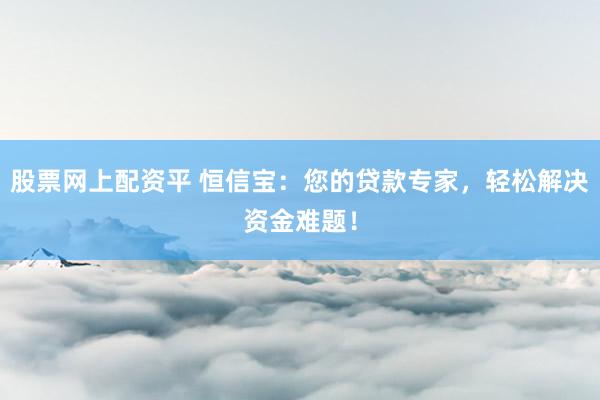 股票网上配资平 恒信宝：您的贷款专家，轻松解决资金难题！